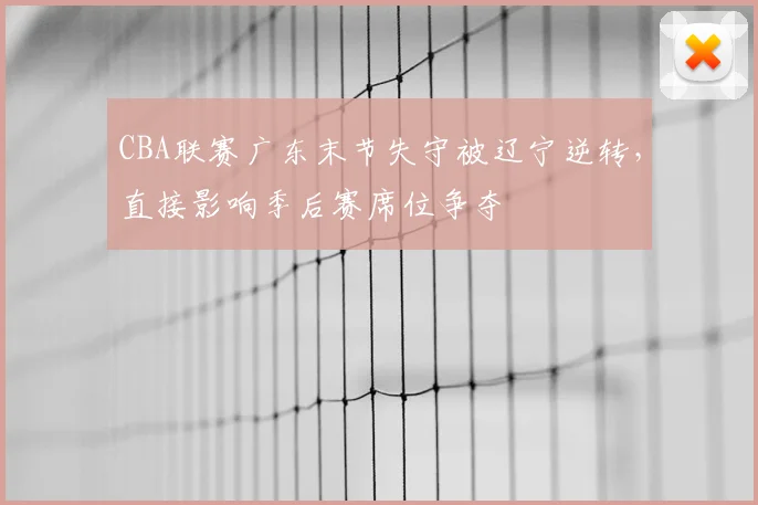 CBA联赛广东末节失守被辽宁逆转,直接影响季后赛席位争夺
