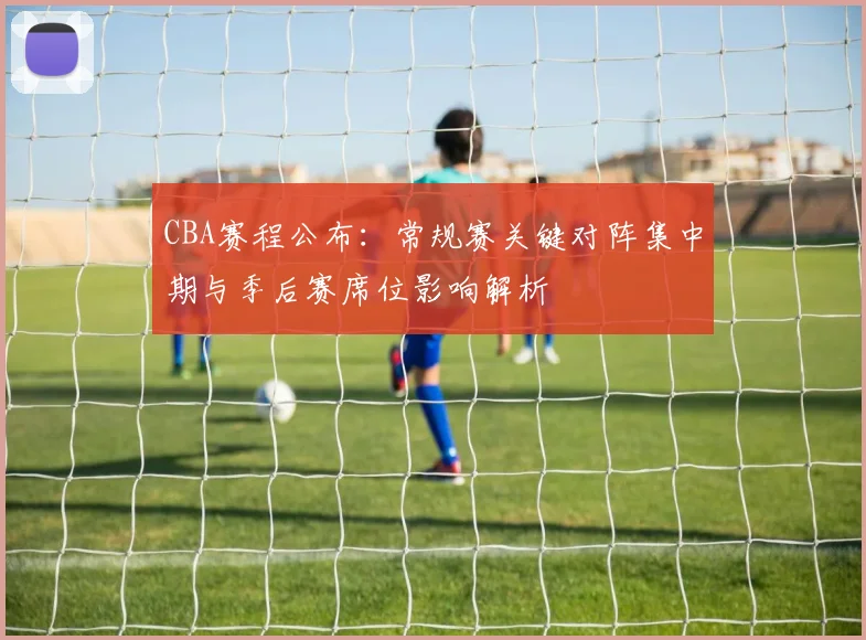 CBA赛程公布：常规赛关键对阵集中期与季后赛席位影响解析