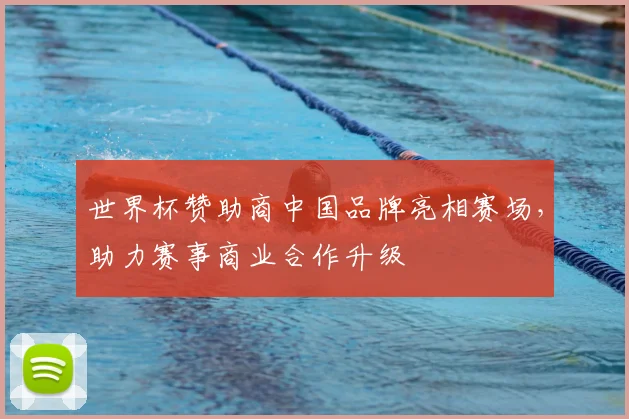 世界杯赞助商中国品牌亮相赛场，助力赛事商业合作升级