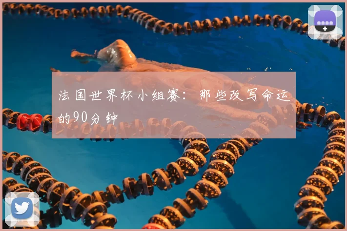 法国世界杯小组赛：那些改写命运的90分钟
