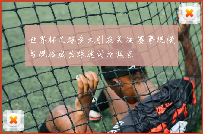 世界杯足球多大引发关注 赛事规模与规格成为球迷讨论焦点