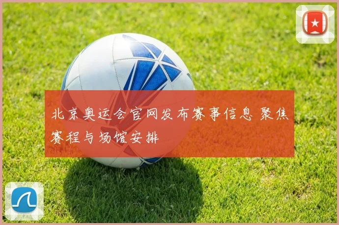北京奥运会官网发布赛事信息 聚焦赛程与场馆安排