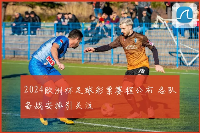 2024欧洲杯足球彩票赛程公布 各队备战安排引关注