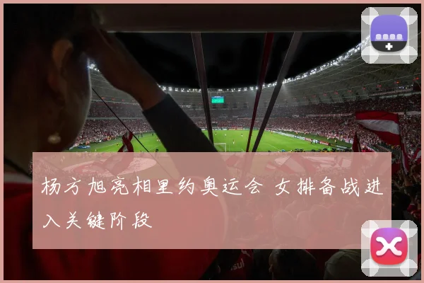 杨方旭亮相里约奥运会 女排备战进入关键阶段
