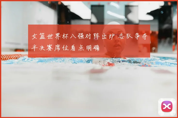 女篮世界杯八强对阵出炉 各队争夺半决赛席位看点明确