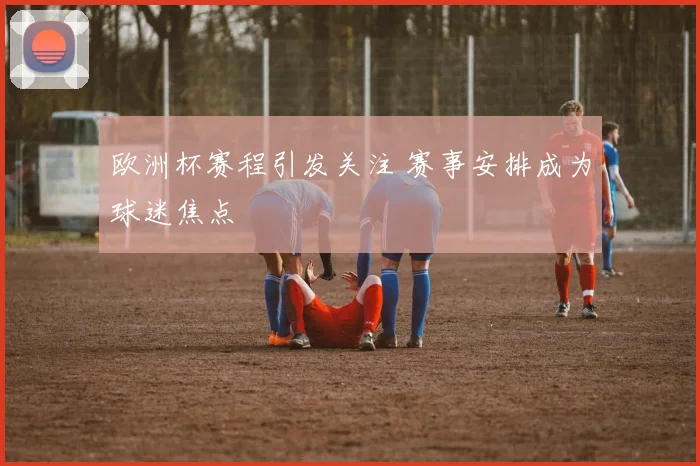 欧洲杯赛程引发关注 赛事安排成为球迷焦点
