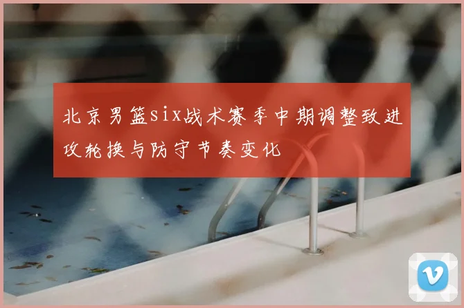 北京男篮six战术赛季中期调整致进攻轮换与防守节奏变化