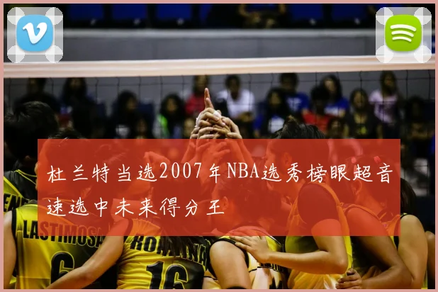 杜兰特当选2007年NBA选秀榜眼超音速选中未来得分王