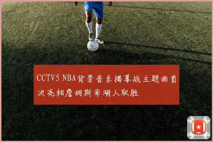 CCTV5 NBA背景音乐揭幕战主题曲首次亮相詹姆斯率湖人取胜