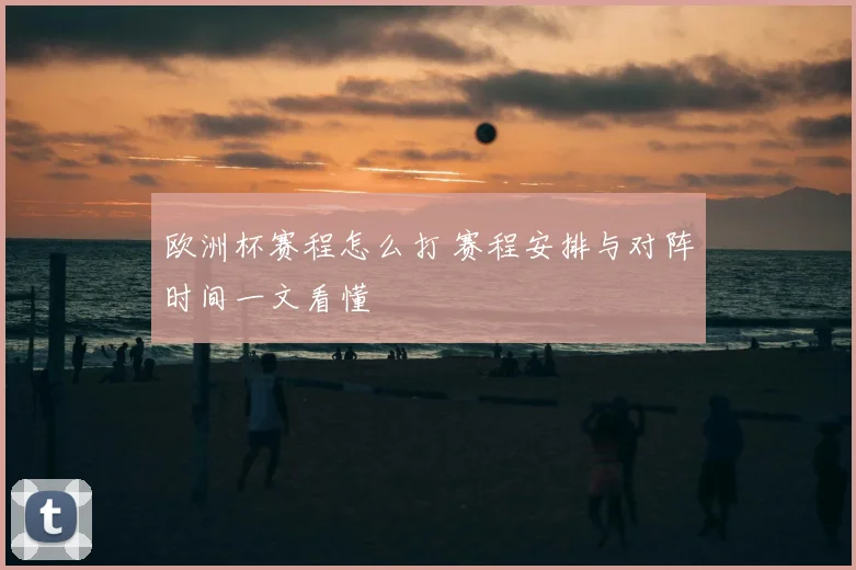 欧洲杯赛程怎么打 赛程安排与对阵时间一文看懂