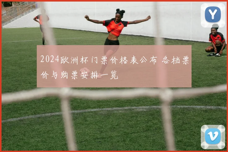 2024欧洲杯门票价格表公布 各档票价与购票安排一览