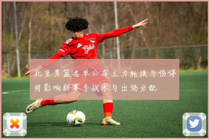 北京男篮名单公布主力轮换与伤停将影响新赛季战术与出场分配