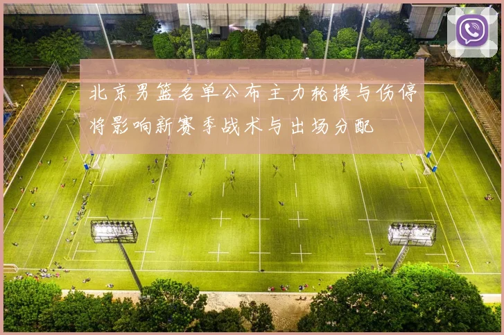 北京男篮名单公布主力轮换与伤停将影响新赛季战术与出场分配