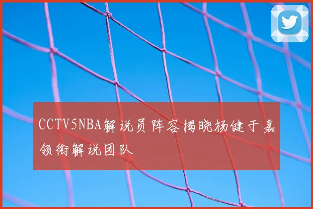 CCTV5NBA解说员阵容揭晓杨健于嘉领衔解说团队