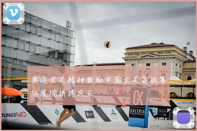 奥运女足精神激励中国女足备战赛场展现拼搏风采