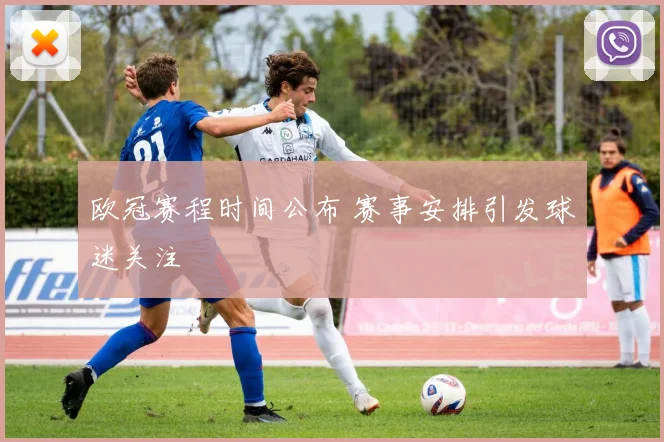 欧冠赛程时间公布 赛事安排引发球迷关注