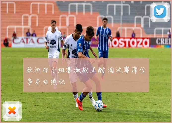 欧洲杯小组赛激战正酣 淘汰赛席位争夺白热化