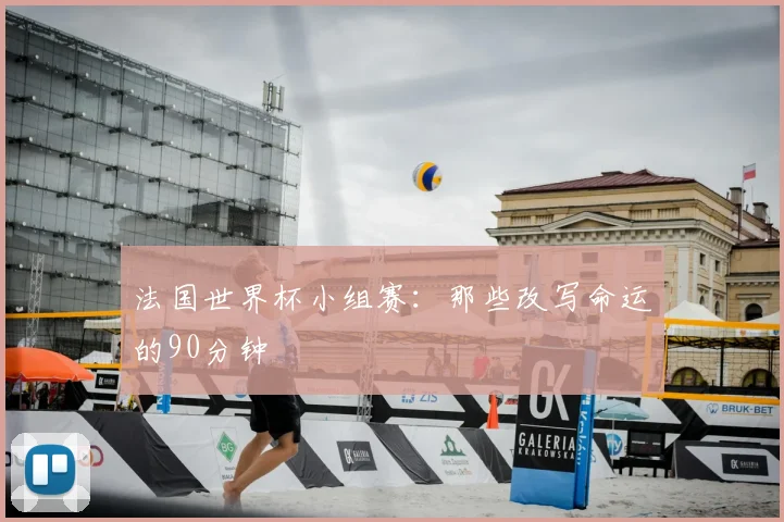 法国世界杯小组赛：那些改写命运的90分钟