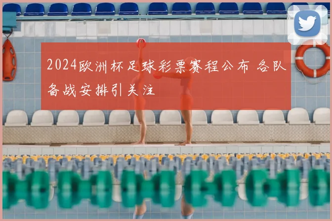2024欧洲杯足球彩票赛程公布 各队备战安排引关注