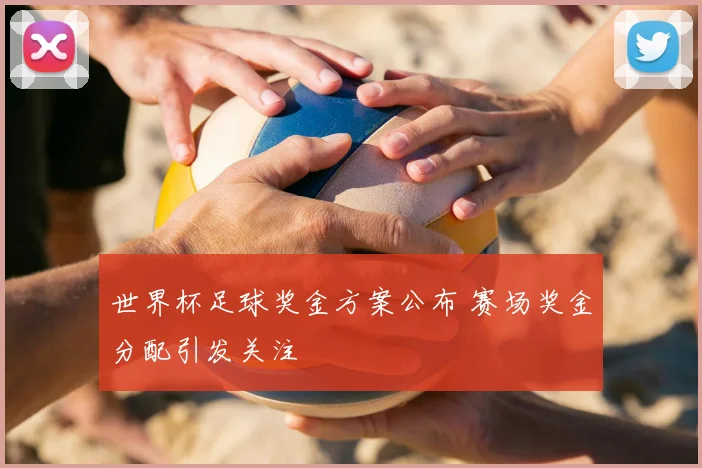 世界杯足球奖金方案公布 赛场奖金分配引发关注