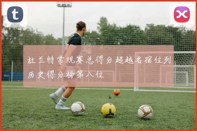 杜兰特常规赛总得分超越名宿位列历史得分榜第八位