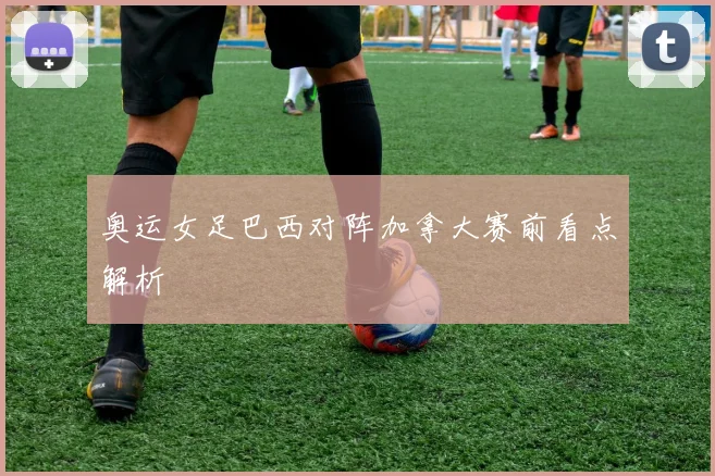 奥运女足巴西对阵加拿大赛前看点解析