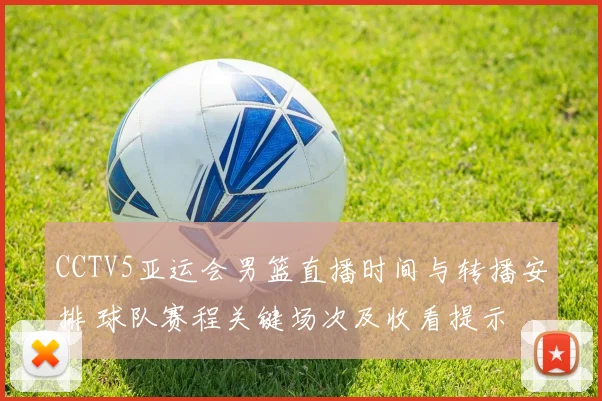 CCTV5亚运会男篮直播时间与转播安排 球队赛程关键场次及收看提示