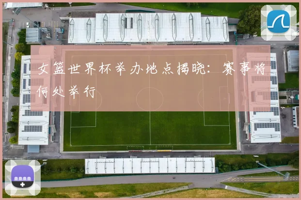 女篮世界杯举办地点揭晓：赛事将何处举行