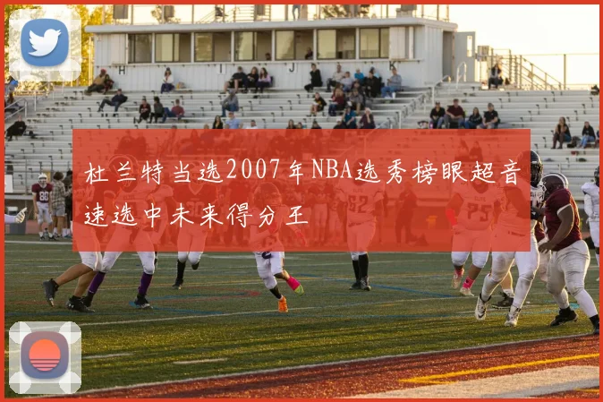 杜兰特当选2007年NBA选秀榜眼超音速选中未来得分王