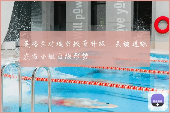 英格兰对瑞典较量升级　关键进球左右小组出线形势