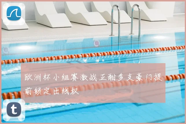 欧洲杯小组赛激战正酣多支豪门提前锁定出线权