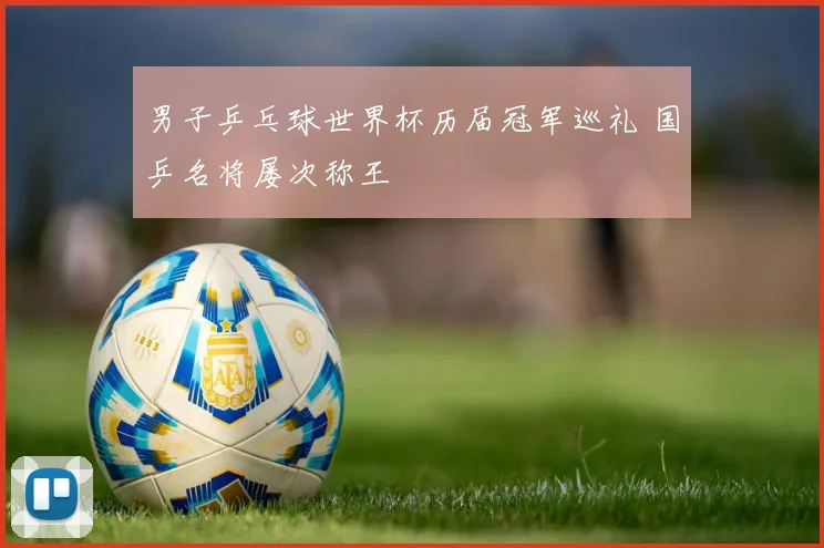 男子乒乓球世界杯历届冠军巡礼 国乒名将屡次称王