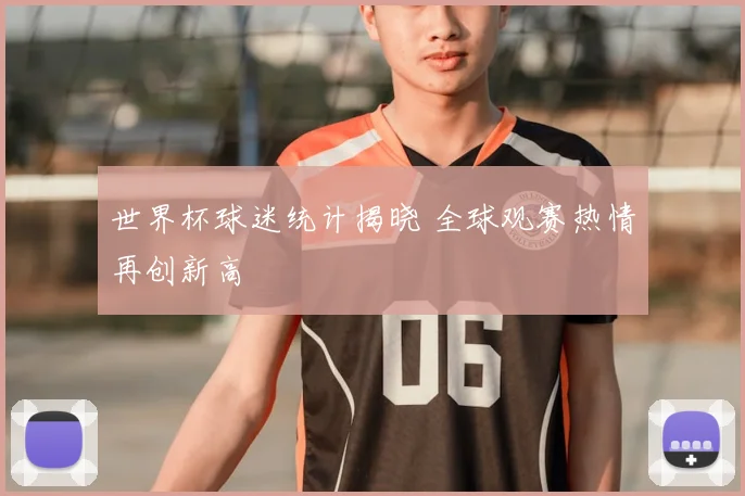 世界杯球迷统计揭晓 全球观赛热情再创新高
