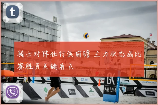骑士对阵独行侠前瞻 主力状态成比赛胜负关键看点