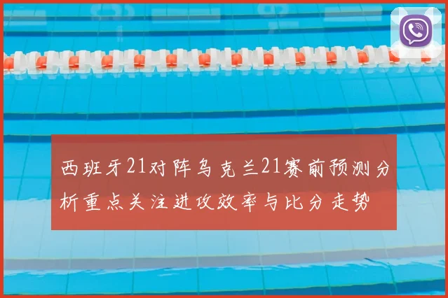 西班牙21对阵乌克兰21赛前预测分析重点关注进攻效率与比分走势