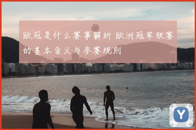 欧冠是什么赛事解析 欧洲冠军联赛的基本含义与参赛规则