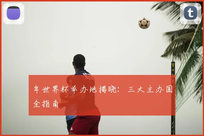 年世界杯举办地揭晓:三大主办国全指南