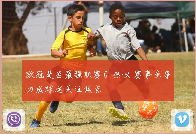 欧冠是否最强联赛引热议 赛事竞争力成球迷关注焦点