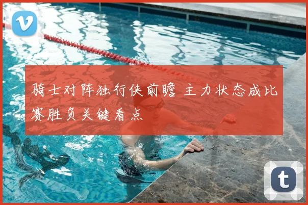 骑士对阵独行侠前瞻 主力状态成比赛胜负关键看点