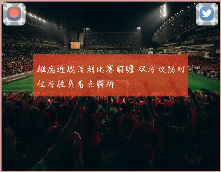 雄鹿迎战马刺比赛前瞻 双方攻防对位与胜负看点解析