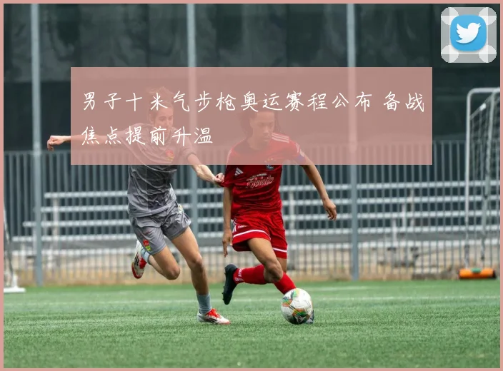 男子十米气步枪奥运赛程公布 备战焦点提前升温
