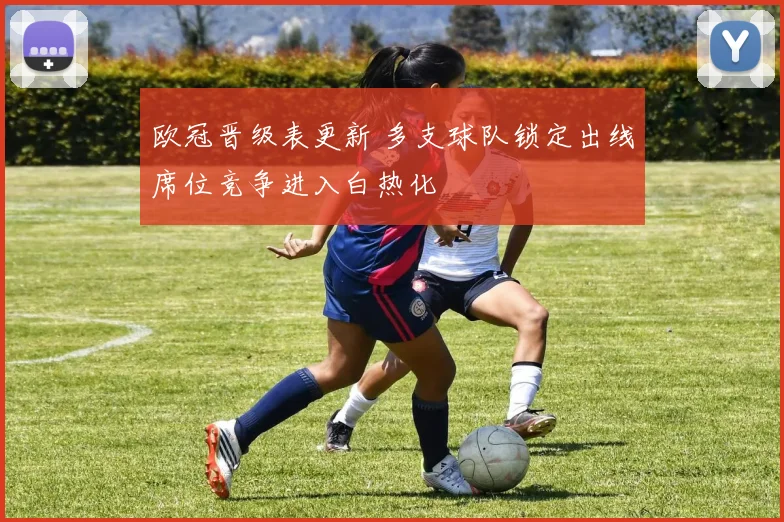 欧冠晋级表更新 多支球队锁定出线席位竞争进入白热化