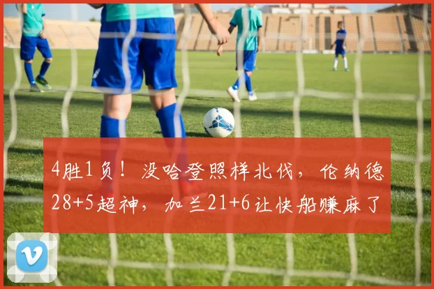 4胜1负!没哈登照样北伐,伦纳德28+5超神,加兰21+6让快船赚麻了