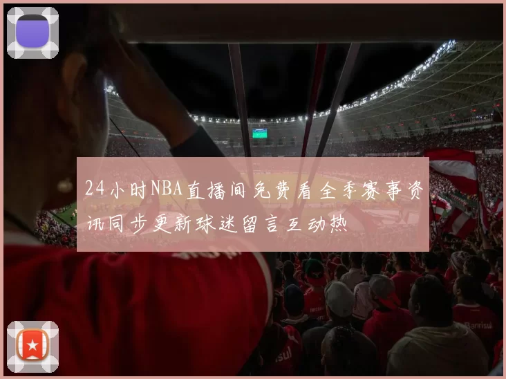 24小时NBA直播间免费看全季赛事资讯同步更新球迷留言互动热
