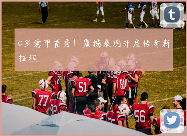 c罗意甲首秀！震撼表现开启传奇新征程