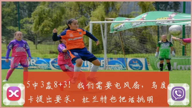 5中3轰8+3！我们需要电风扇，乌度卡提出要求，杜兰特也把话挑明