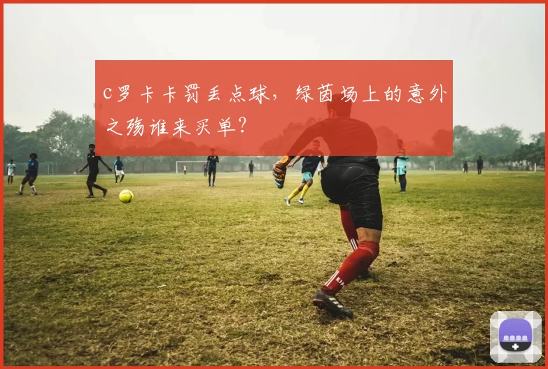 c罗卡卡罚丢点球，绿茵场上的意外之殇谁来买单？