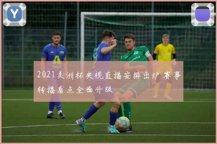 2021美洲杯央视直播安排出炉 赛事转播看点全面升级