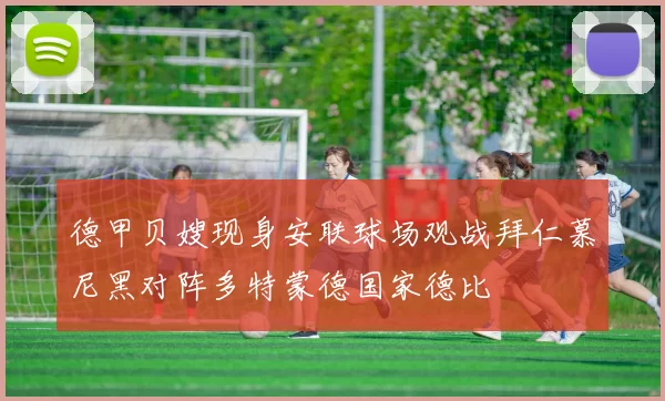 德甲贝嫂现身安联球场观战拜仁慕尼黑对阵多特蒙德国家德比