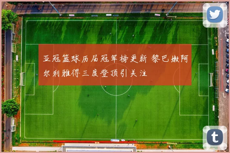 亚冠篮球历届冠军榜更新 黎巴嫩阿尔利雅得三度登顶引关注